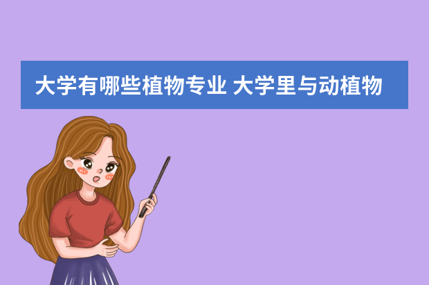 大学有哪些植物专业 大学里与动植物相关的专业有什么？